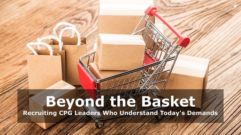 Beyond the Basket: Recruiting CPG Leaders Who Understand Today's Demands.